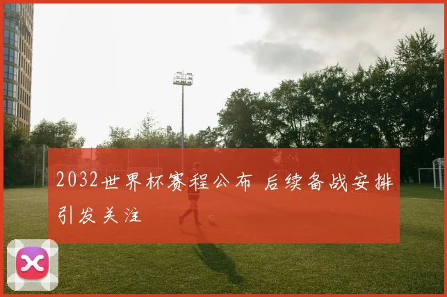 2032世界杯赛程公布 后续备战安排引发关注