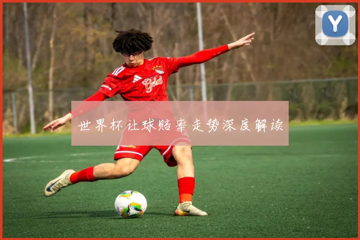 世界杯让球赔率走势深度解读