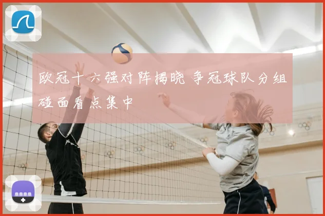欧冠十六强对阵揭晓 争冠球队分组碰面看点集中