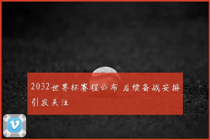 2032世界杯赛程公布 后续备战安排引发关注