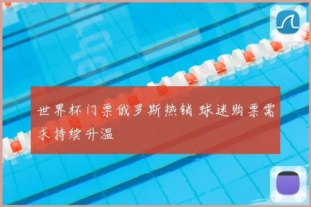 世界杯门票俄罗斯热销 球迷购票需求持续升温