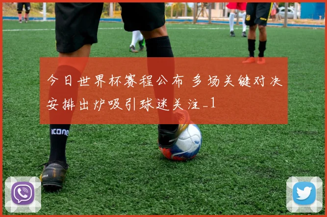 今日世界杯赛程公布 多场关键对决安排出炉吸引球迷关注_1
