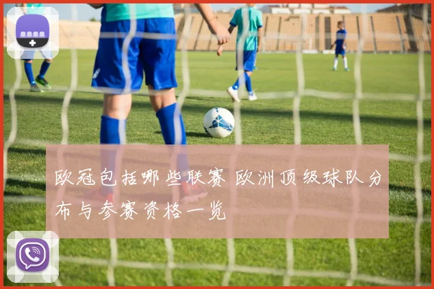 欧冠包括哪些联赛 欧洲顶级球队分布与参赛资格一览