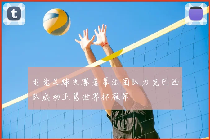 电竞足球决赛落幕法国队力克巴西队成功卫冕世界杯冠军