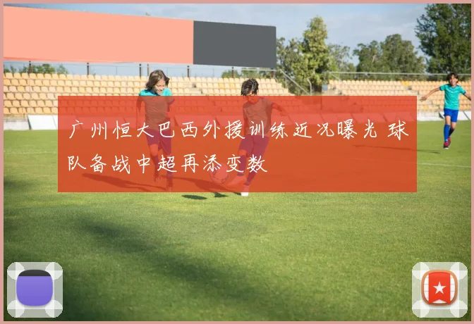 广州恒大巴西外援训练近况曝光 球队备战中超再添变数