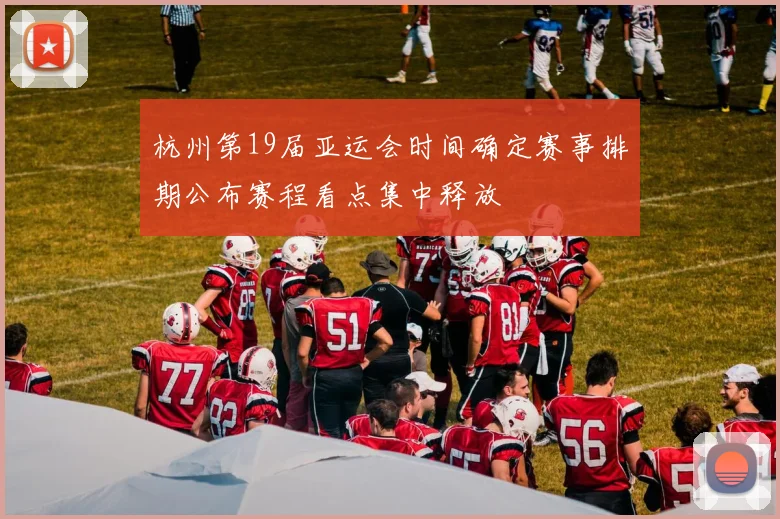 杭州第19届亚运会时间确定赛事排期公布赛程看点集中释放