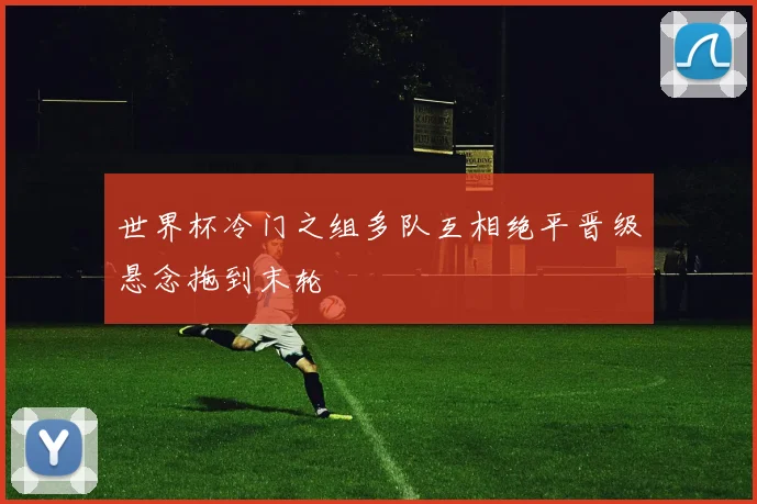 世界杯冷门之组多队互相绝平晋级悬念拖到末轮