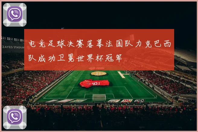 电竞足球决赛落幕法国队力克巴西队成功卫冕世界杯冠军
