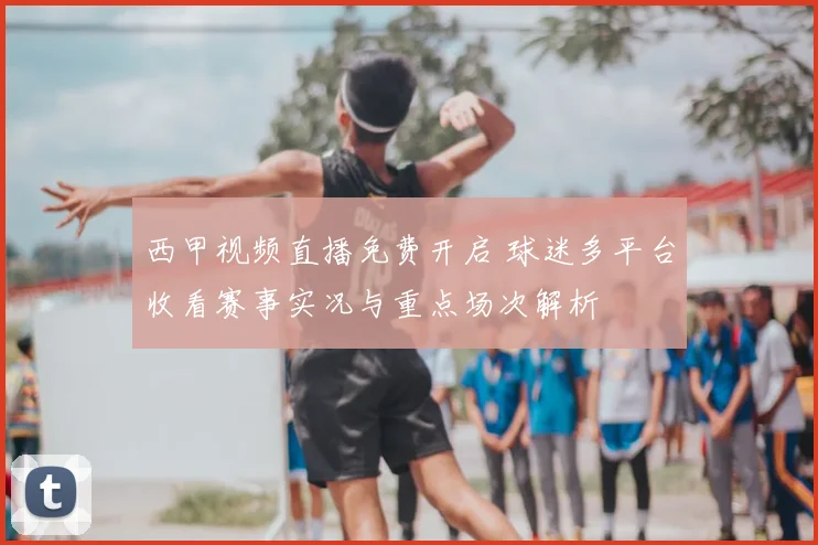 西甲视频直播免费开启 球迷多平台收看赛事实况与重点场次解析