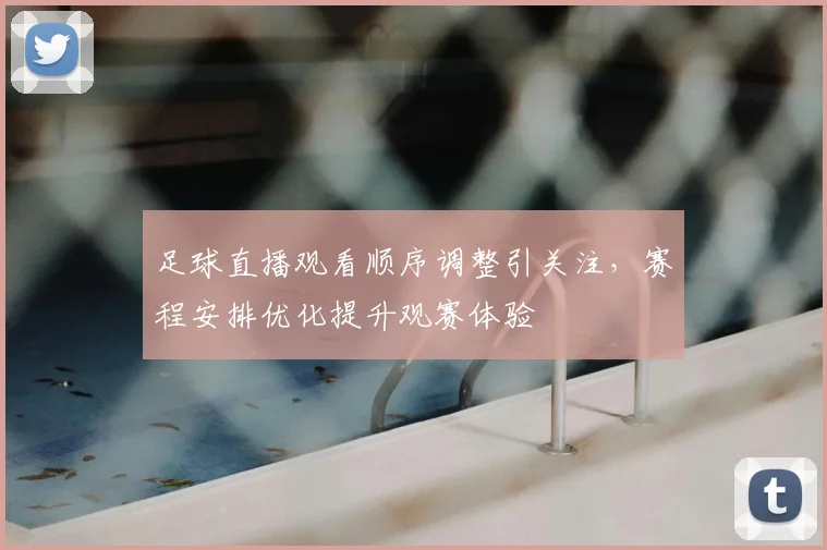 足球直播观看顺序调整引关注，赛程安排优化提升观赛体验