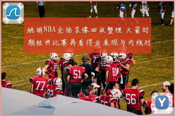 姚明NBA全场录像回放整理 火箭时期经典比赛再看得分表现与内线对抗