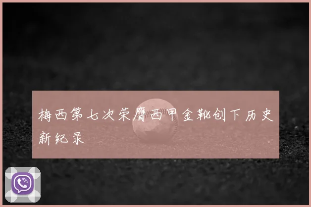梅西第七次荣膺西甲金靴创下历史新纪录