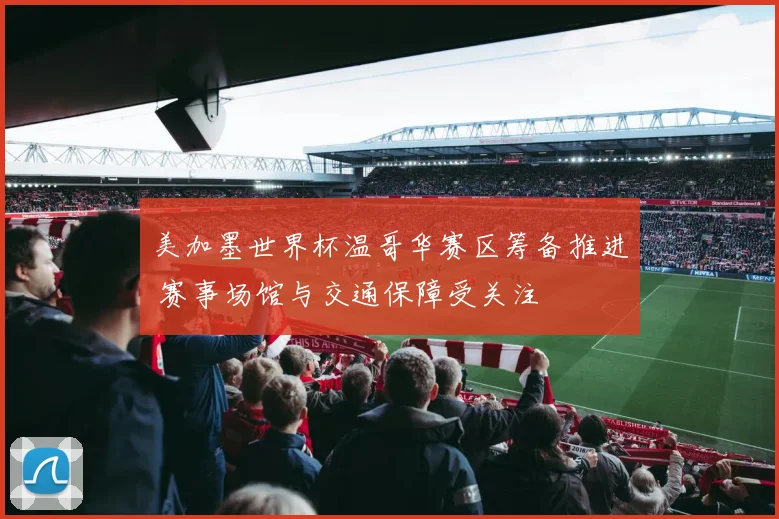 美加墨世界杯温哥华赛区筹备推进 赛事场馆与交通保障受关注