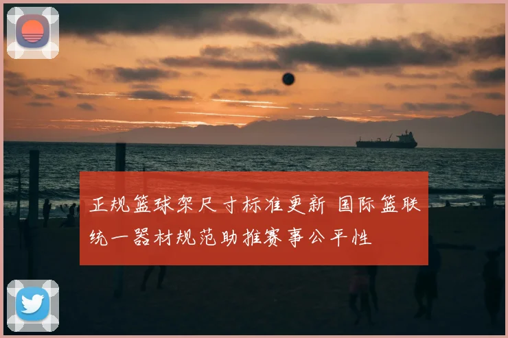正规篮球架尺寸标准更新 国际篮联统一器材规范助推赛事公平性
