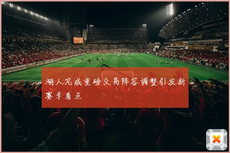 湖人完成重磅交易阵容调整引发新赛季看点