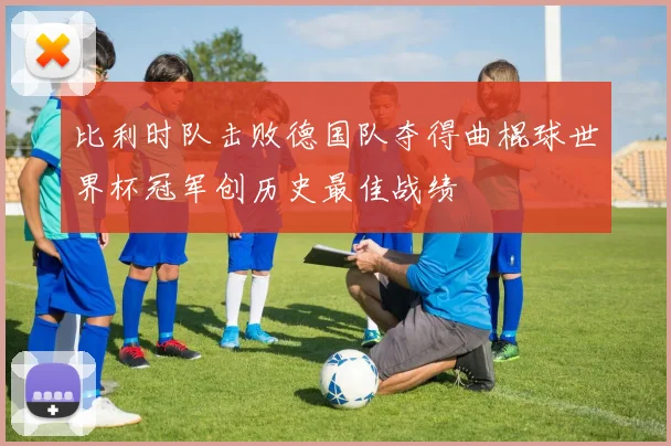 比利时队击败德国队夺得曲棍球世界杯冠军创历史最佳战绩