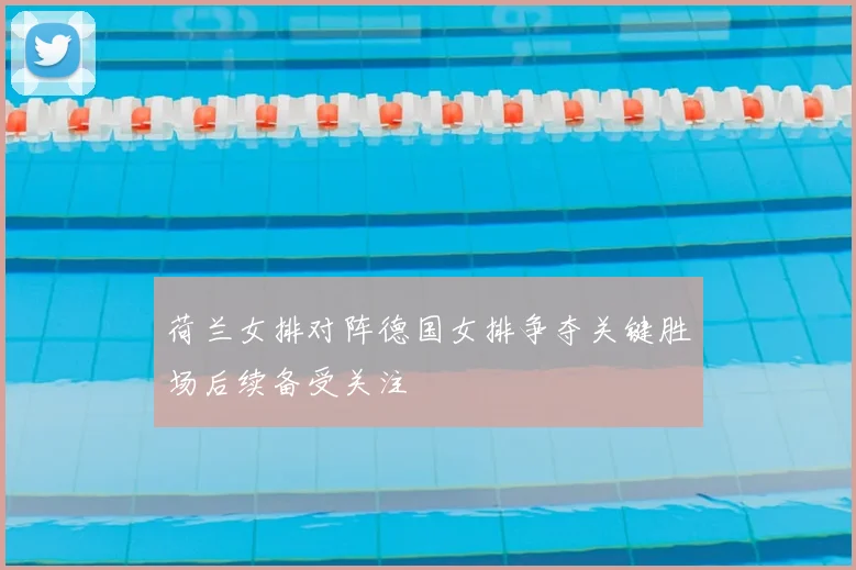 荷兰女排对阵德国女排争夺关键胜场后续备受关注
