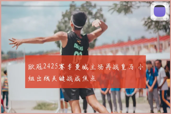 欧冠2425赛季曼城主场再战皇马 小组出线关键战成焦点