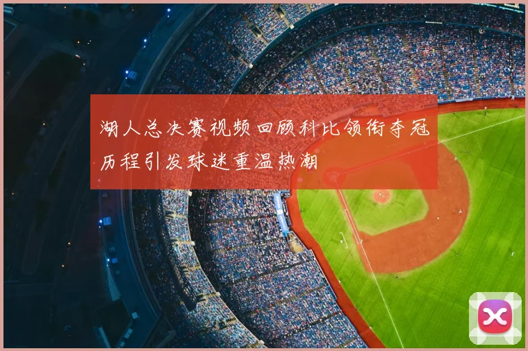湖人总决赛视频回顾科比领衔夺冠历程引发球迷重温热潮