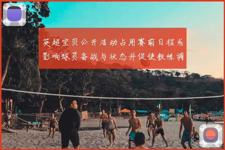 英超宝贝公开活动占用赛前日程或影响球员备战与状态并促使教练调整阵容