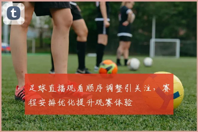 足球直播观看顺序调整引关注，赛程安排优化提升观赛体验