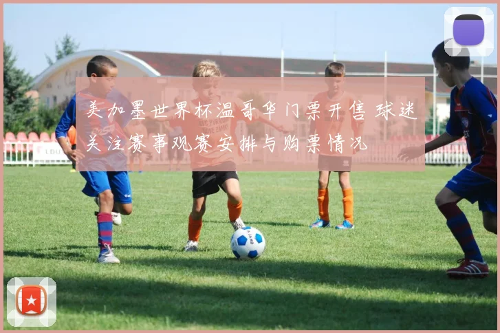 美加墨世界杯温哥华门票开售 球迷关注赛事观赛安排与购票情况
