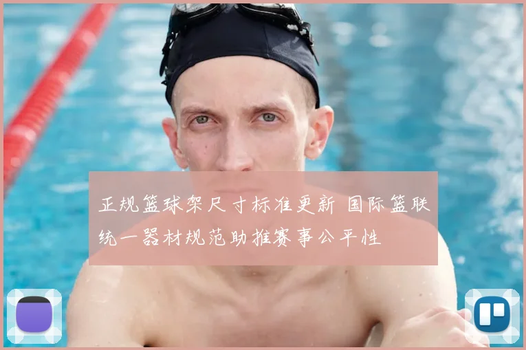 正规篮球架尺寸标准更新 国际篮联统一器材规范助推赛事公平性