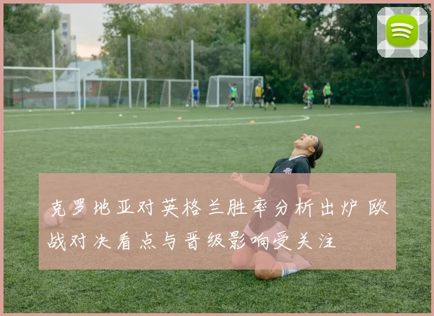克罗地亚对英格兰胜率分析出炉 欧战对决看点与晋级影响受关注