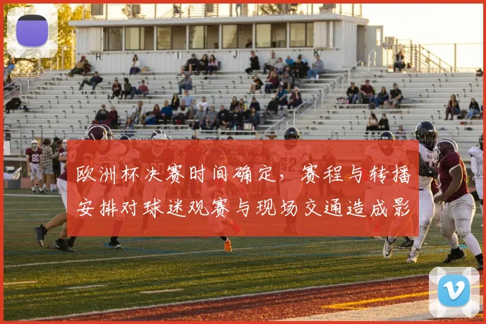 欧洲杯决赛时间确定，赛程与转播安排对球迷观赛与现场交通造成影响