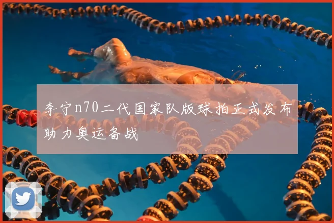 李宁n70二代国家队版球拍正式发布助力奥运备战