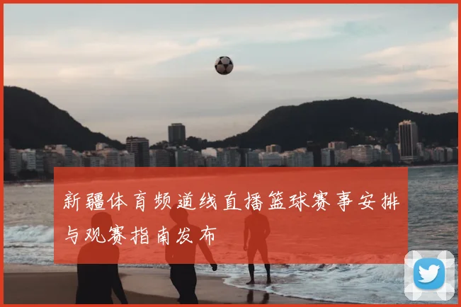 新疆体育频道线直播篮球赛事安排与观赛指南发布