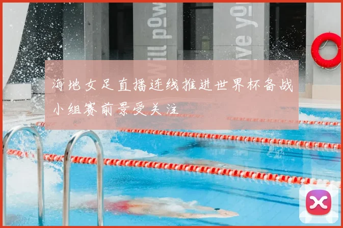 海地女足直播连线推进世界杯备战小组赛前景受关注
