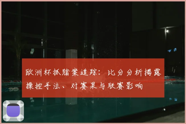 欧洲杯抓赌案追踪：比分分析揭露操控手法、对赛果与联赛影响