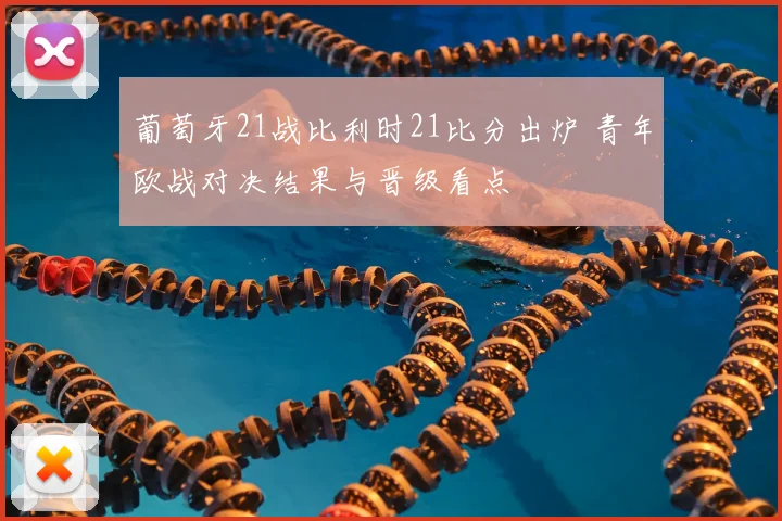 葡萄牙21战比利时21比分出炉 青年欧战对决结果与晋级看点