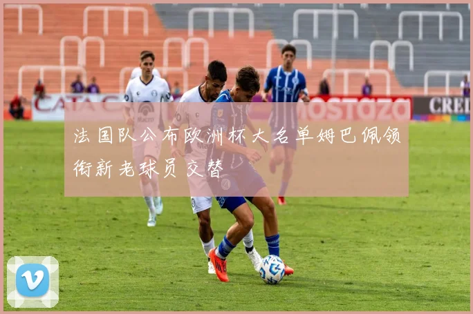 法国队公布欧洲杯大名单姆巴佩领衔新老球员交替