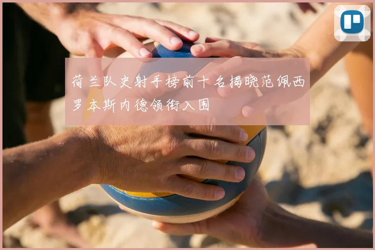 荷兰队史射手榜前十名揭晓范佩西罗本斯内德领衔入围