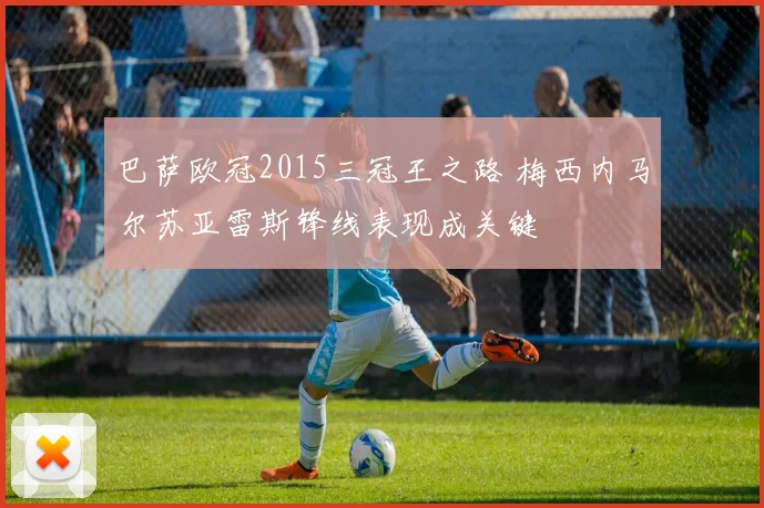 巴萨欧冠2015三冠王之路 梅西内马尔苏亚雷斯锋线表现成关键