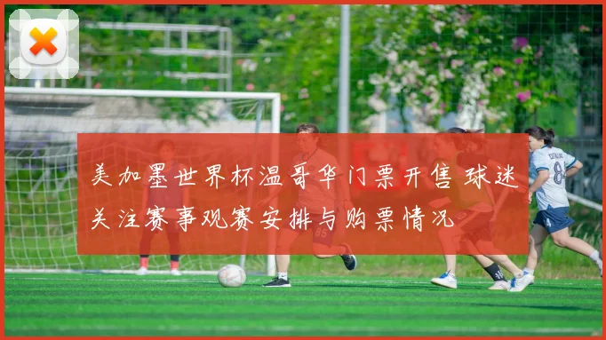 美加墨世界杯温哥华门票开售 球迷关注赛事观赛安排与购票情况