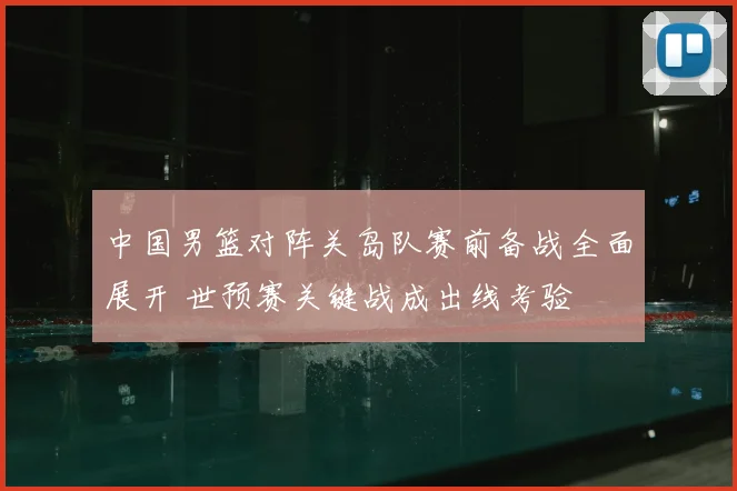 中国男篮对阵关岛队赛前备战全面展开 世预赛关键战成出线考验