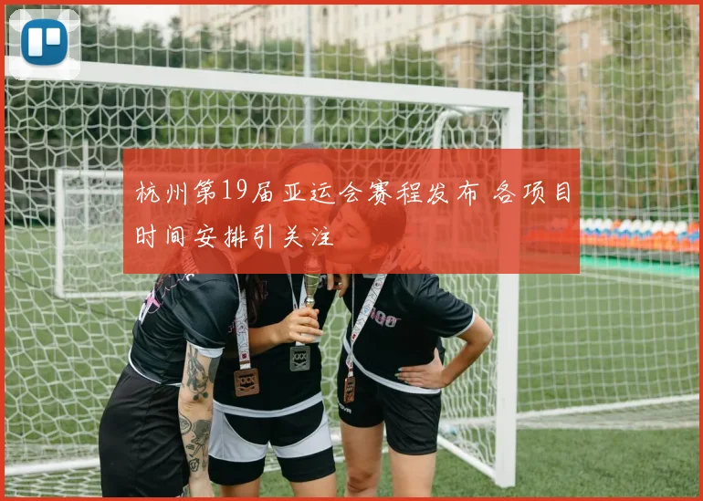 杭州第19届亚运会赛程发布 各项目时间安排引关注