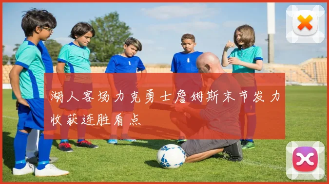 湖人客场力克勇士詹姆斯末节发力收获连胜看点