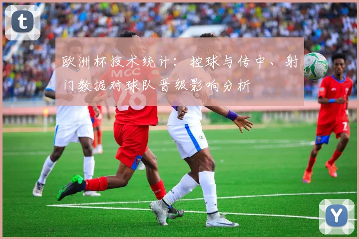 欧洲杯技术统计:控球与传中、射门数据对球队晋级影响分析