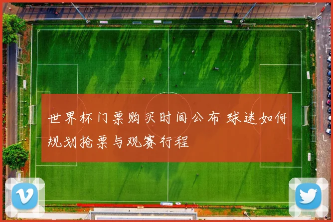 世界杯门票购买时间公布 球迷如何规划抢票与观赛行程