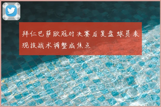 拜仁巴萨欧冠对决赛后复盘 球员表现技战术调整成焦点