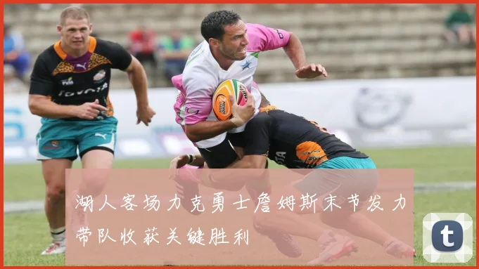 湖人客场力克勇士詹姆斯末节发力带队收获关键胜利