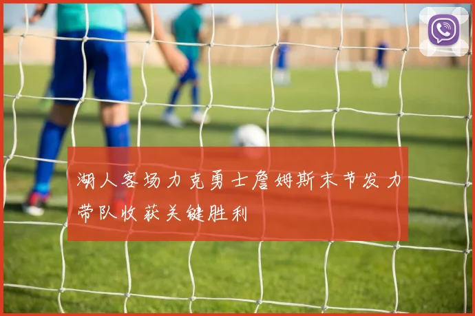 湖人客场力克勇士詹姆斯末节发力带队收获关键胜利