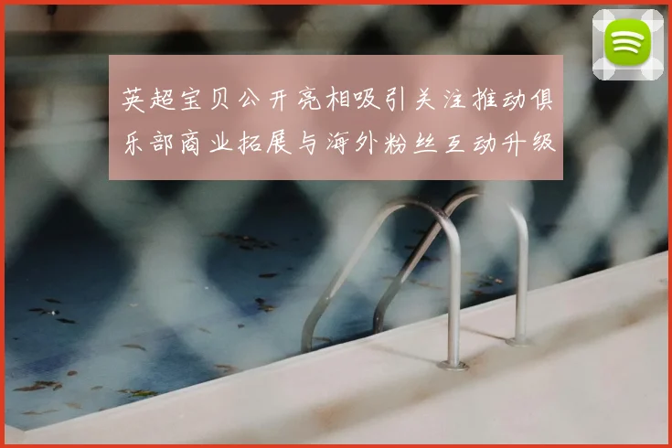 英超宝贝公开亮相吸引关注推动俱乐部商业拓展与海外粉丝互动升级