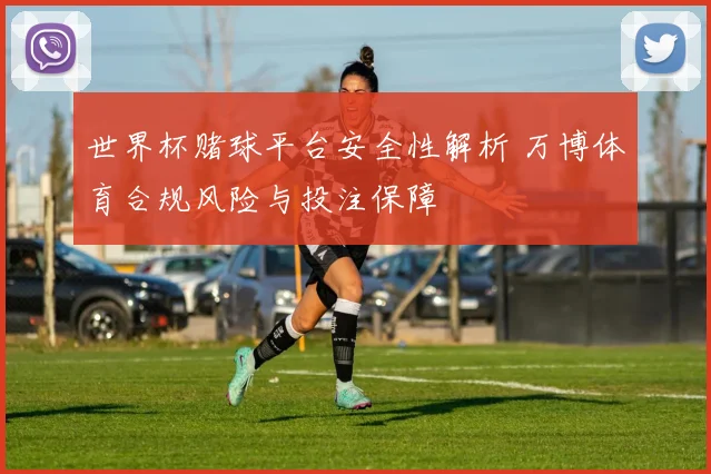 世界杯赌球平台安全性解析 万博体育合规风险与投注保障