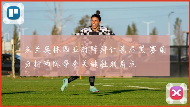 米兰奥林匹亚对阵拜仁慕尼黑 赛前分析两队争夺关键胜利看点