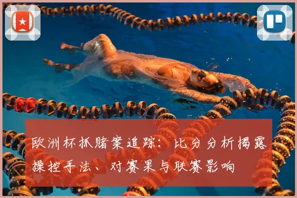 欧洲杯抓赌案追踪:比分分析揭露操控手法、对赛果与联赛影响